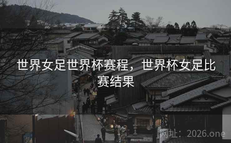 世界女足世界杯赛程，世界杯女足比赛结果