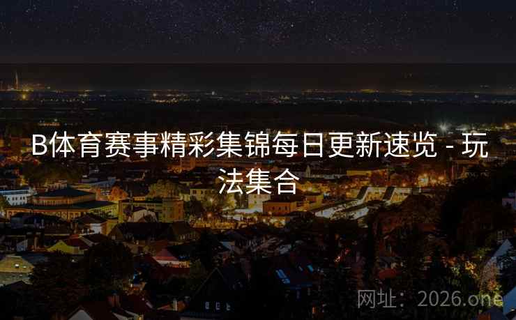 B体育赛事精彩集锦每日更新速览 - 玩法集合