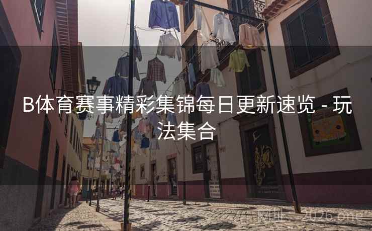 B体育赛事精彩集锦每日更新速览 - 玩法集合