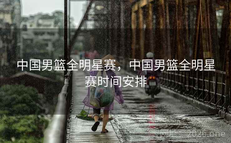 中国男篮全明星赛，中国男篮全明星赛时间安排