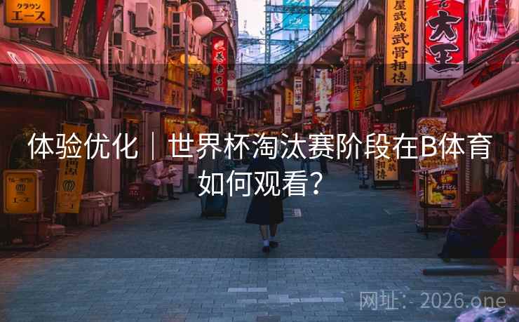 体验优化｜世界杯淘汰赛阶段在B体育如何观看？