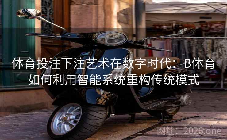 体育投注下注艺术在数字时代：B体育如何利用智能系统重构传统模式