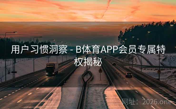 用户习惯洞察 - B体育APP会员专属特权揭秘