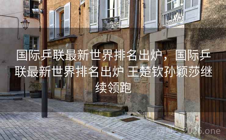 国际乒联最新世界排名出炉，国际乒联最新世界排名出炉 王楚钦孙颖莎继续领跑