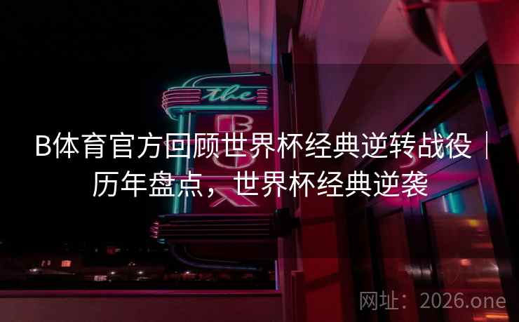 B体育官方回顾世界杯经典逆转战役｜历年盘点，世界杯经典逆袭