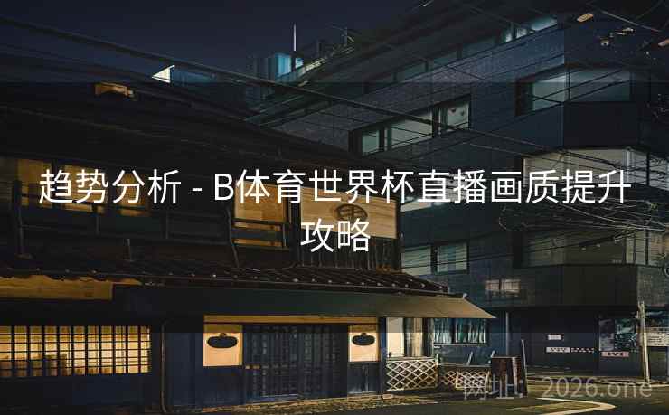 趋势分析 - B体育世界杯直播画质提升攻略