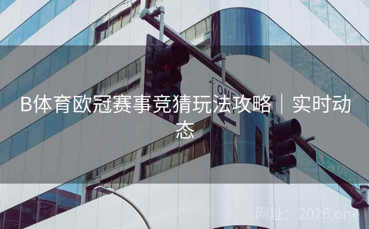 B体育欧冠赛事竞猜玩法攻略｜实时动态
