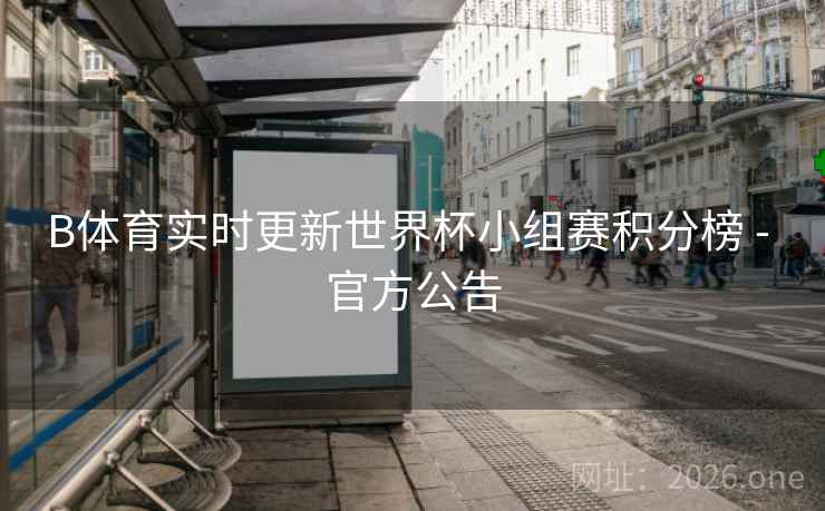 B体育实时更新世界杯小组赛积分榜 - 官方公告