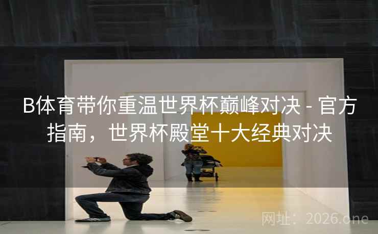 B体育带你重温世界杯巅峰对决 - 官方指南，世界杯殿堂十大经典对决