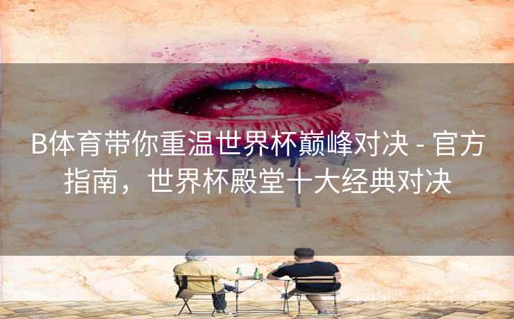 B体育带你重温世界杯巅峰对决 - 官方指南，世界杯殿堂十大经典对决