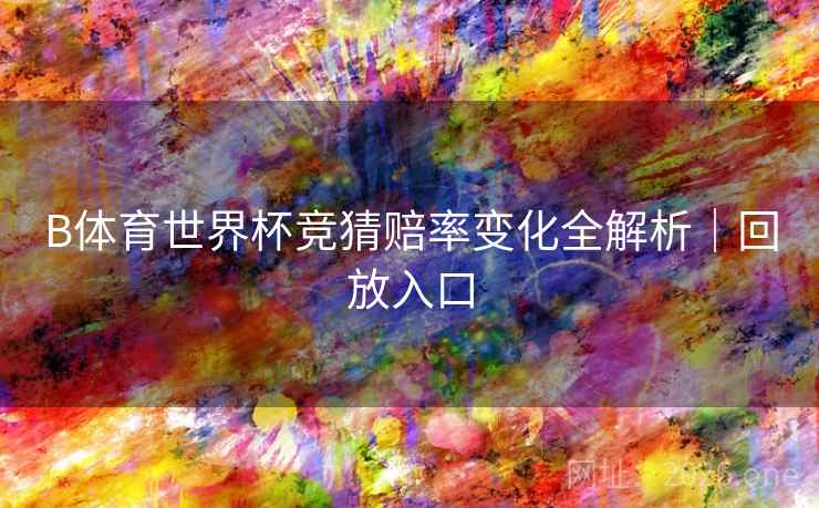 B体育世界杯竞猜赔率变化全解析｜回放入口