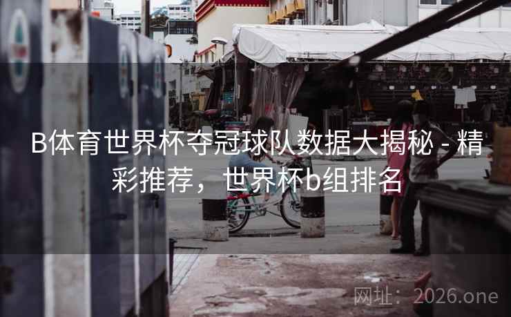 B体育世界杯夺冠球队数据大揭秘 - 精彩推荐，世界杯b组排名