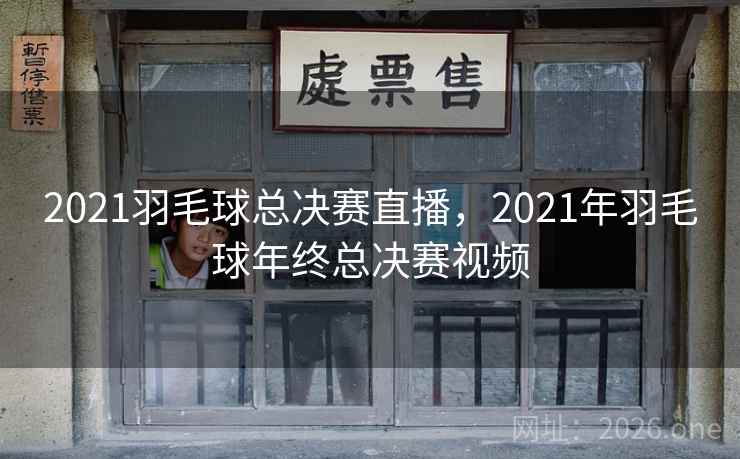 2021羽毛球总决赛直播，2021年羽毛球年终总决赛视频