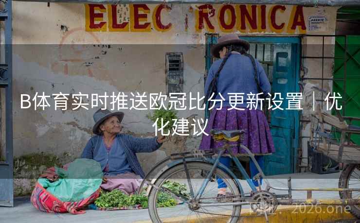 B体育实时推送欧冠比分更新设置｜优化建议