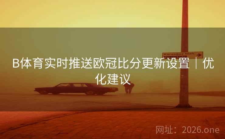 B体育实时推送欧冠比分更新设置｜优化建议