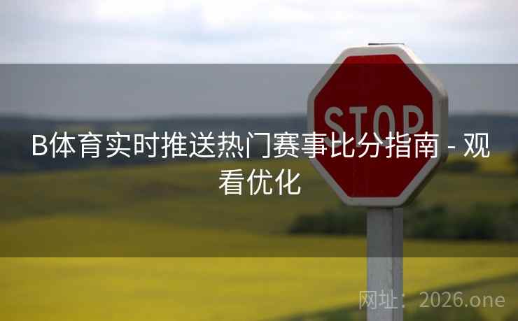 B体育实时推送热门赛事比分指南 - 观看优化