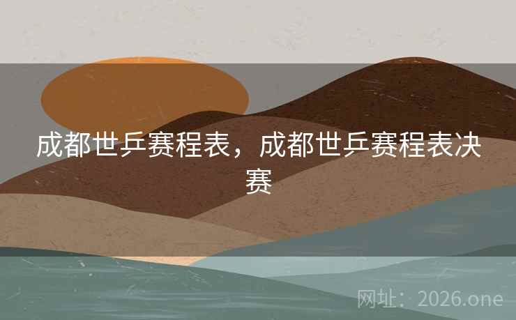 成都世乒赛程表，成都世乒赛程表决赛