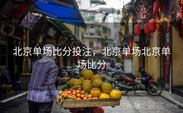 北京单场比分投注，北京单场北京单场比分