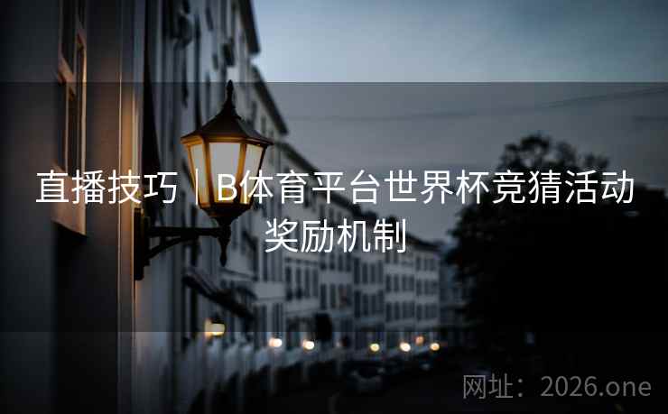 直播技巧｜B体育平台世界杯竞猜活动奖励机制