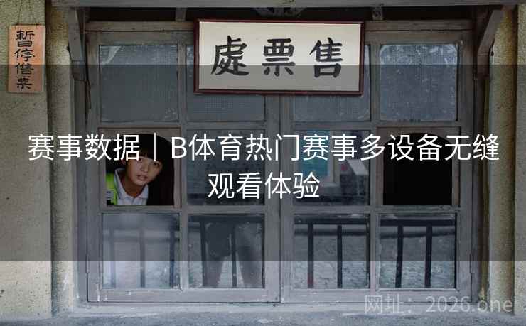 赛事数据｜B体育热门赛事多设备无缝观看体验