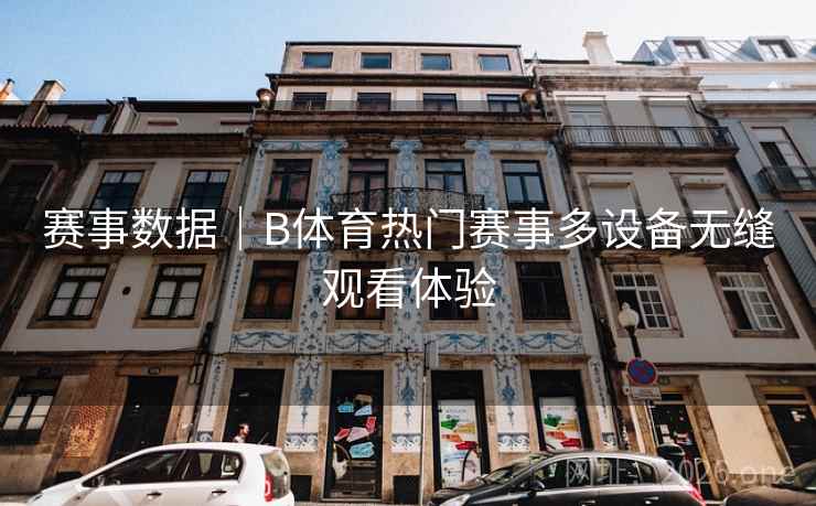 赛事数据｜B体育热门赛事多设备无缝观看体验