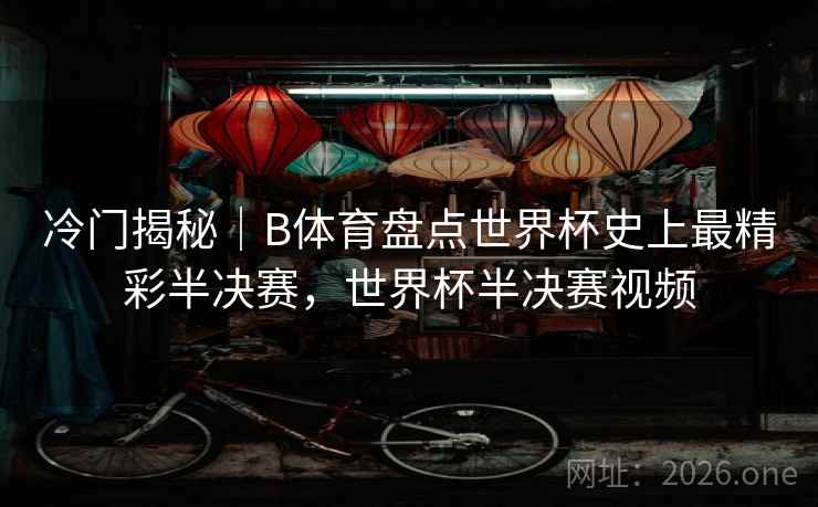 冷门揭秘｜B体育盘点世界杯史上最精彩半决赛，世界杯半决赛视频