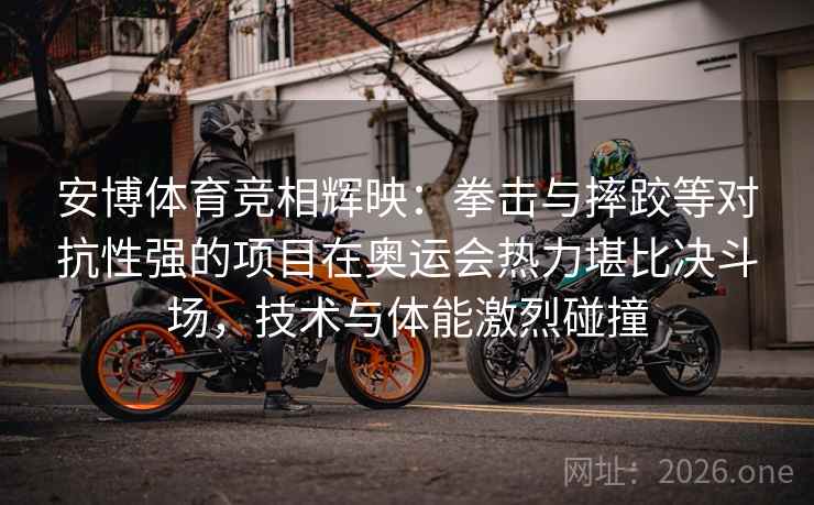 安博体育竞相辉映：拳击与摔跤等对抗性强的项目在奥运会热力堪比决斗场，技术与体能激烈碰撞