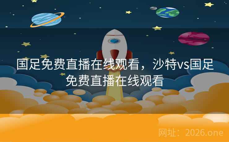 国足免费直播在线观看，沙特vs国足免费直播在线观看