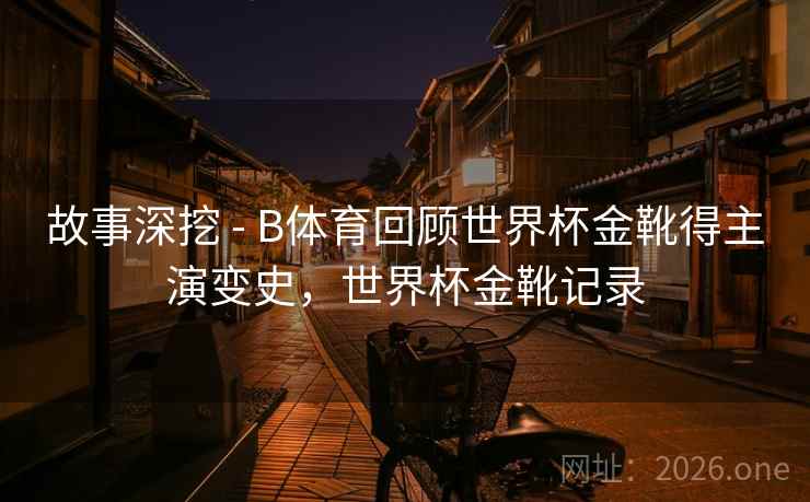 故事深挖 - B体育回顾世界杯金靴得主演变史，世界杯金靴记录