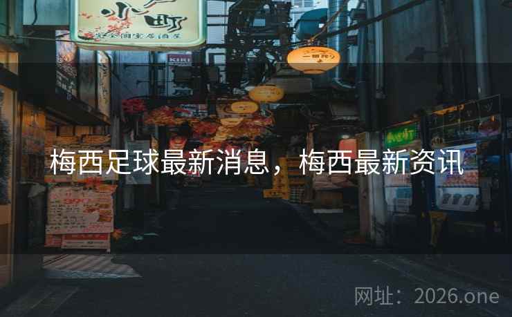 梅西足球最新消息，梅西最新资讯