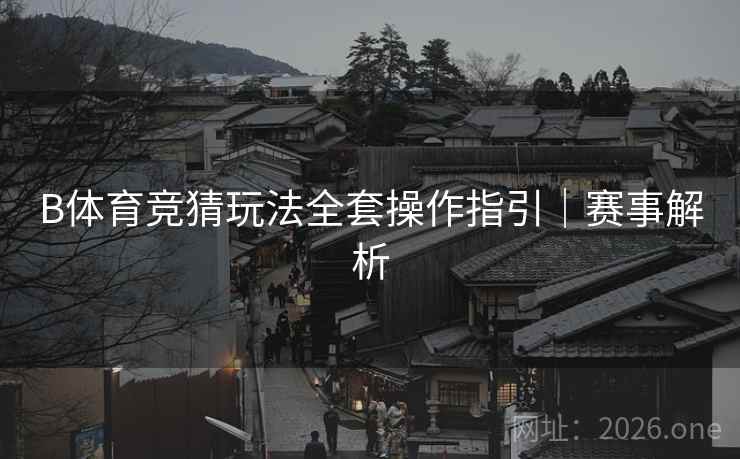 B体育竞猜玩法全套操作指引｜赛事解析