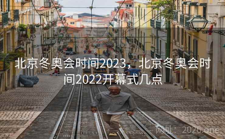 北京冬奥会时间2023,北京冬奥会时间2022开幕式几点 北京冬奥会时间2023,北京冬奥会时间2022开幕式几点