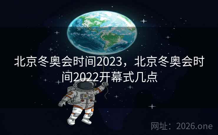 北京冬奥会时间2023,北京冬奥会时间2022开幕式几点 北京冬奥会时间2023,北京冬奥会时间2022开幕式几点