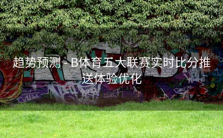 趋势预测 - B体育五大联赛实时比分推送体验优化