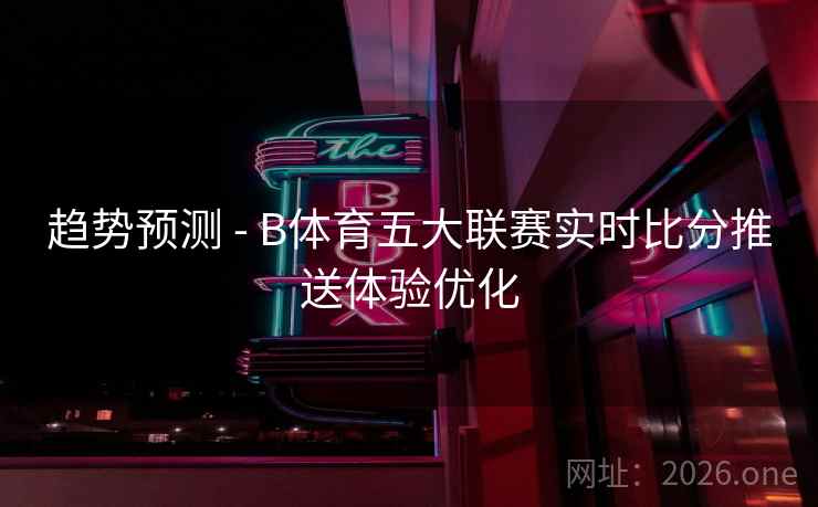 趋势预测 - B体育五大联赛实时比分推送体验优化