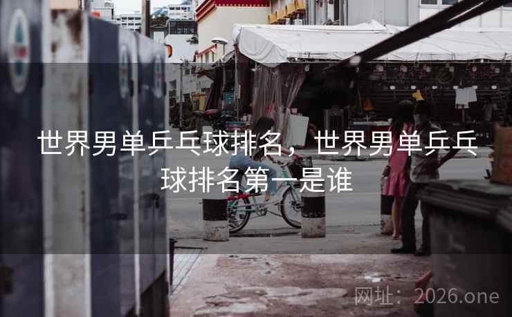 世界男单乒乓球排名，世界男单乒乓球排名第一是谁