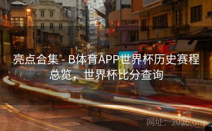 亮点合集 - B体育APP世界杯历史赛程总览，世界杯比分查询