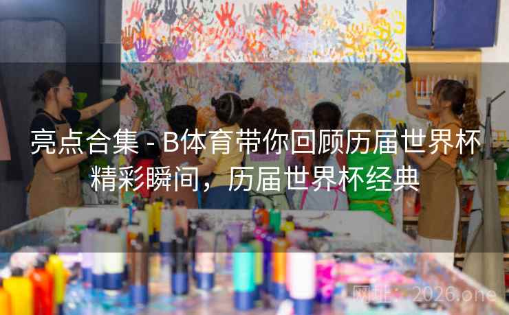 亮点合集 - B体育带你回顾历届世界杯精彩瞬间，历届世界杯经典