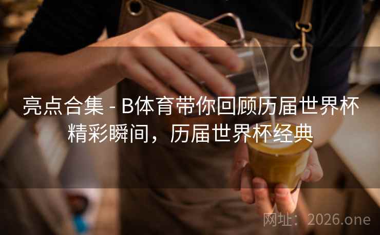 亮点合集 - B体育带你回顾历届世界杯精彩瞬间，历届世界杯经典