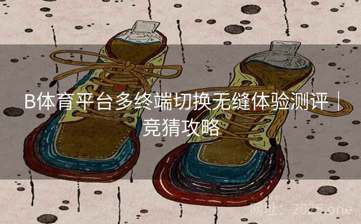 B体育平台多终端切换无缝体验测评｜竞猜攻略