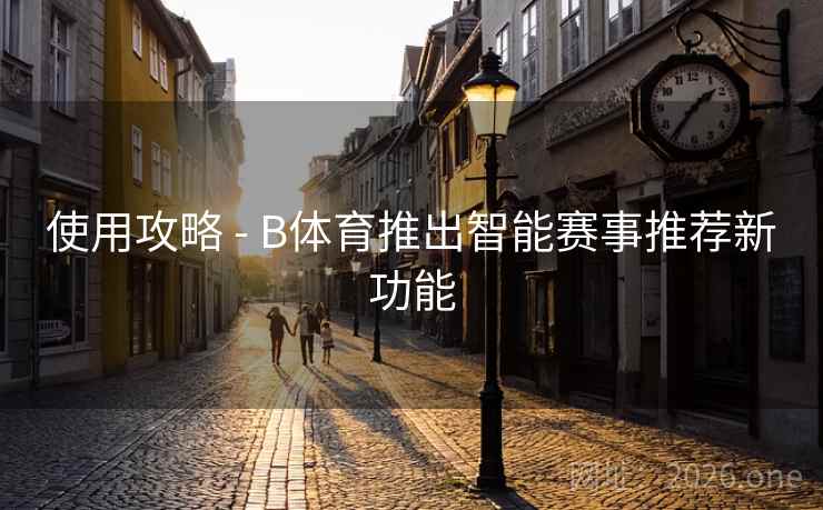 使用攻略 - B体育推出智能赛事推荐新功能