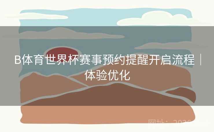 B体育世界杯赛事预约提醒开启流程｜体验优化