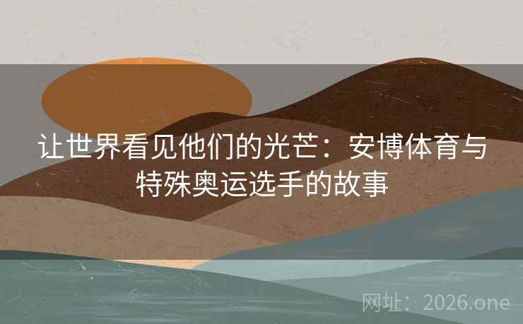 让世界看见他们的光芒：安博体育与特殊奥运选手的故事