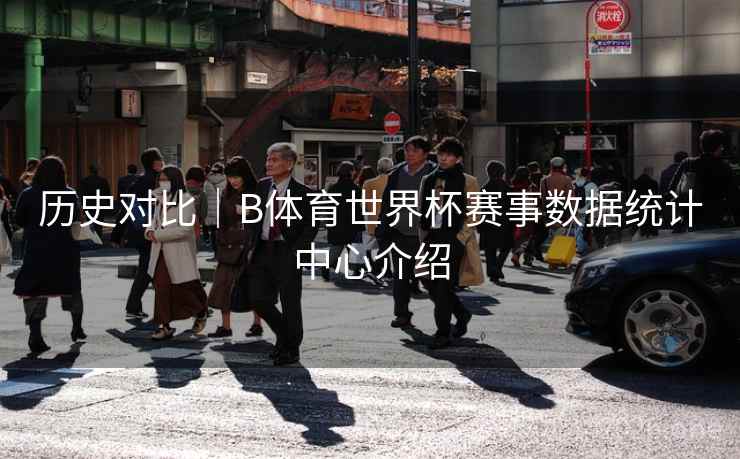 历史对比｜B体育世界杯赛事数据统计中心介绍