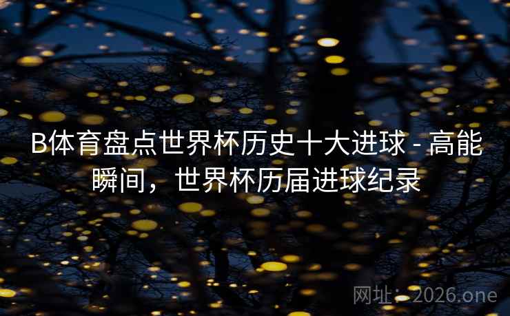 B体育盘点世界杯历史十大进球 - 高能瞬间，世界杯历届进球纪录
