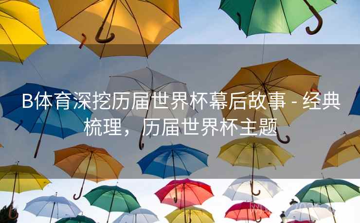 B体育深挖历届世界杯幕后故事 - 经典梳理，历届世界杯主题