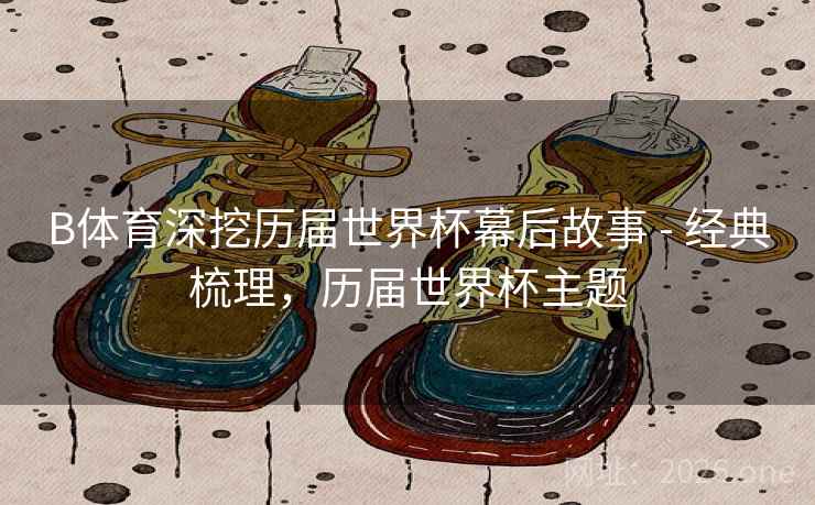 B体育深挖历届世界杯幕后故事 - 经典梳理，历届世界杯主题