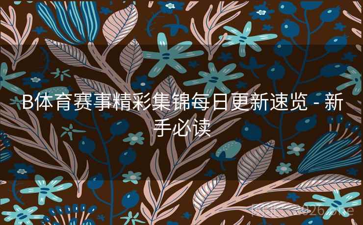 B体育赛事精彩集锦每日更新速览 - 新手必读