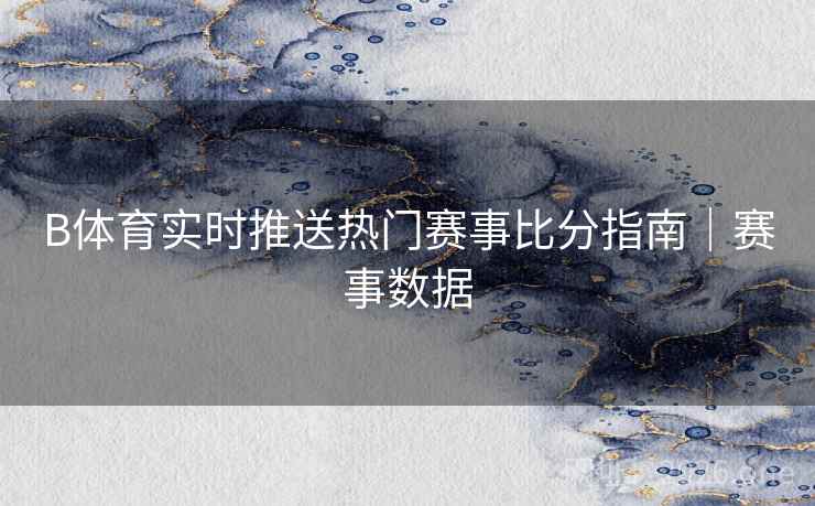 B体育实时推送热门赛事比分指南｜赛事数据