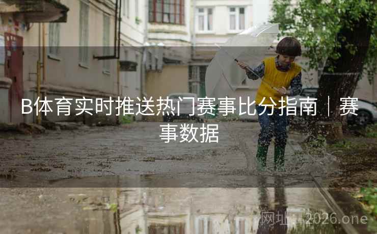 B体育实时推送热门赛事比分指南｜赛事数据